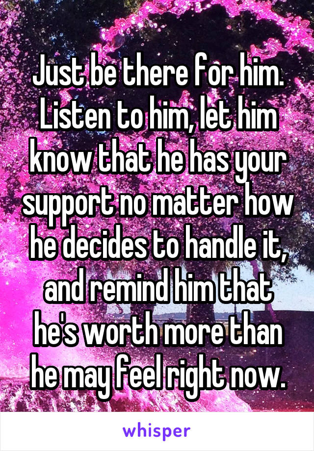 Just be there for him. Listen to him, let him know that he has your support no matter how he decides to handle it, and remind him that he's worth more than he may feel right now.