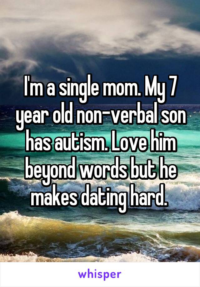 I'm a single mom. My 7 year old non-verbal son has autism. Love him beyond words but he makes dating hard. 