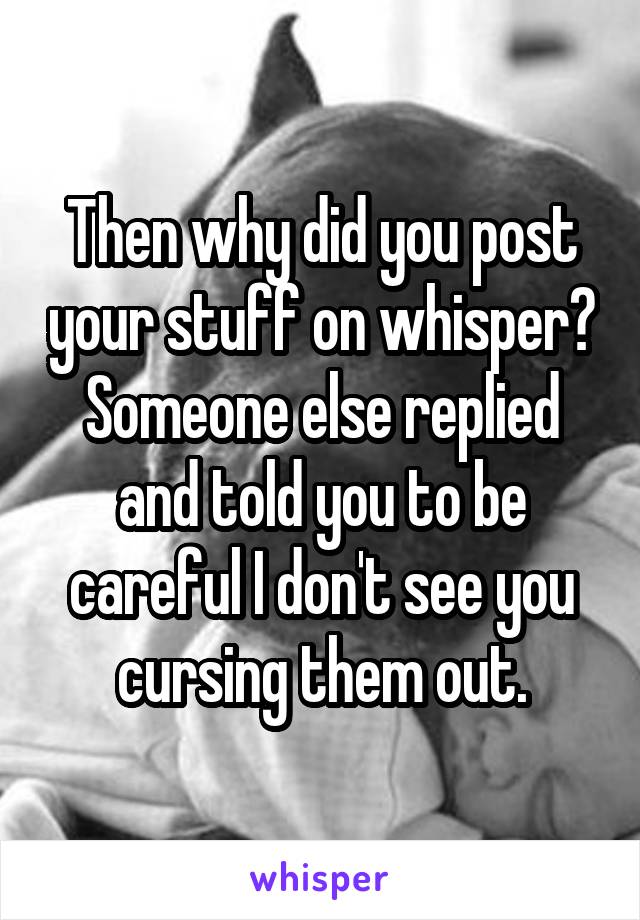 Then why did you post your stuff on whisper? Someone else replied and told you to be careful I don't see you cursing them out.