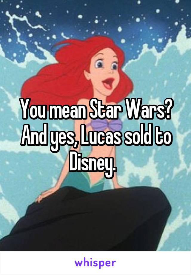 You mean Star Wars? And yes, Lucas sold to Disney.  