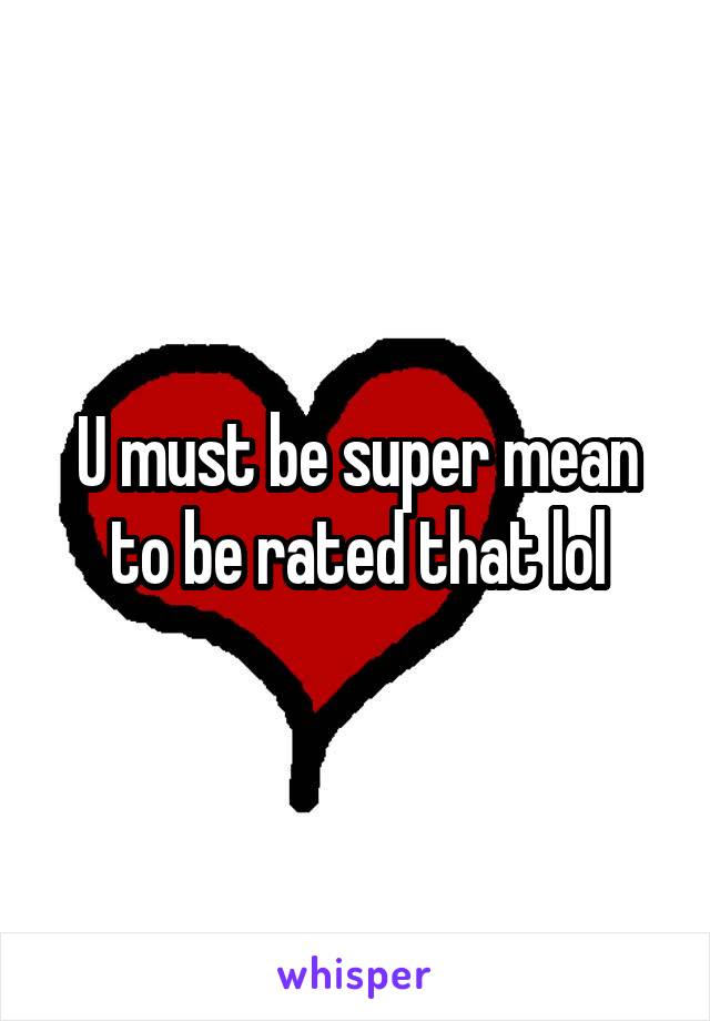 U must be super mean to be rated that lol