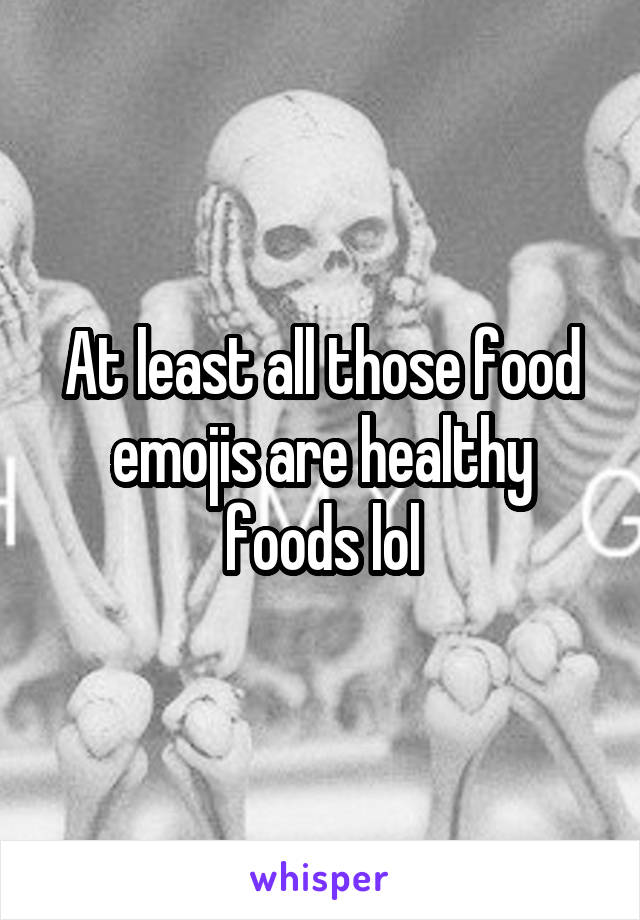 At least all those food emojis are healthy foods lol