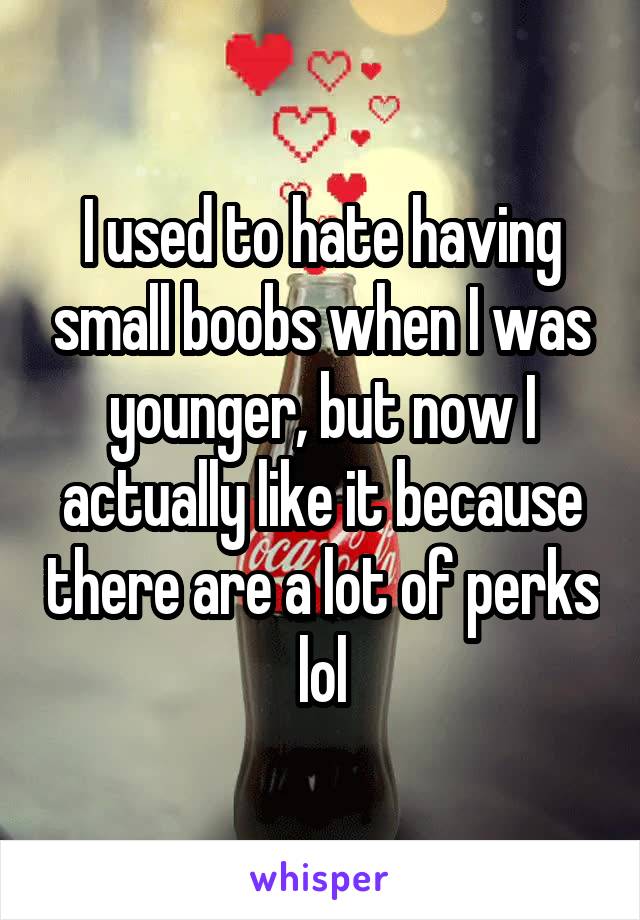 I used to hate having small boobs when I was younger, but now I actually like it because there are a lot of perks lol