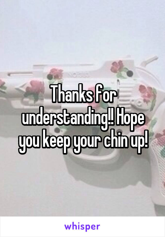 Thanks for understanding!! Hope you keep your chin up!