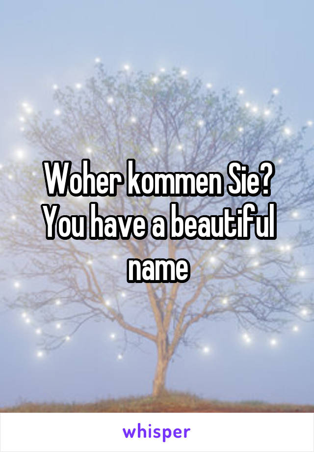 Woher kommen Sie? You have a beautiful name