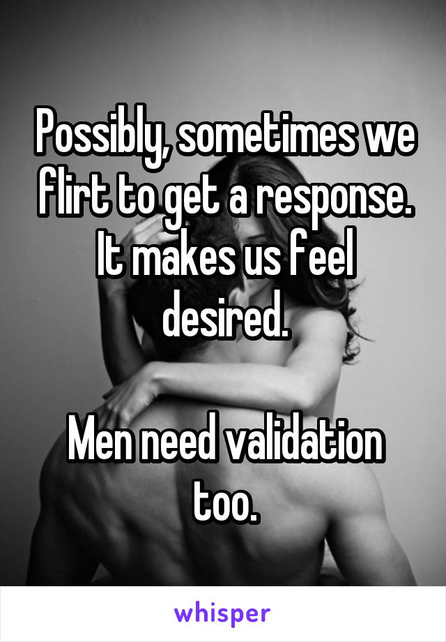 Possibly, sometimes we flirt to get a response. It makes us feel desired.

Men need validation too.