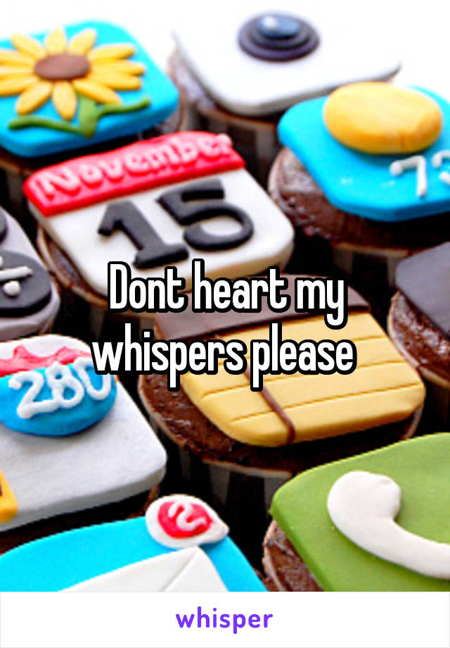 Dont heart my whispers please 