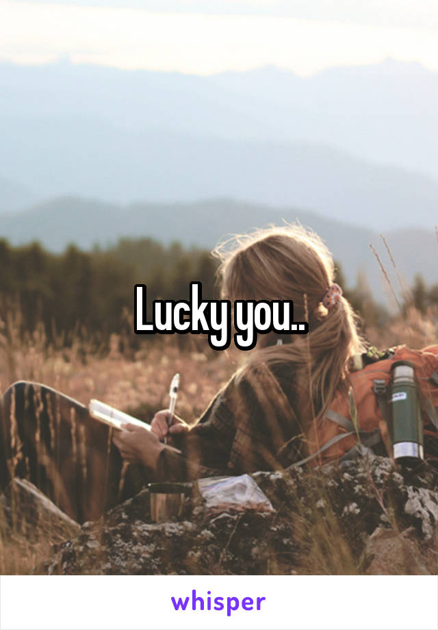 Lucky you..