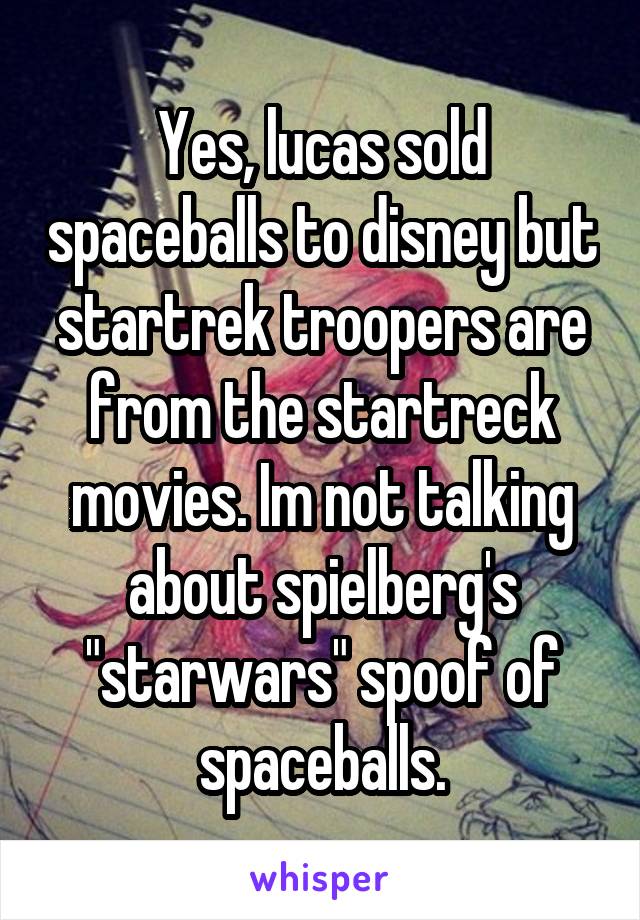 Yes, lucas sold spaceballs to disney but startrek troopers are from the startreck movies. Im not talking about spielberg's "starwars" spoof of spaceballs.
