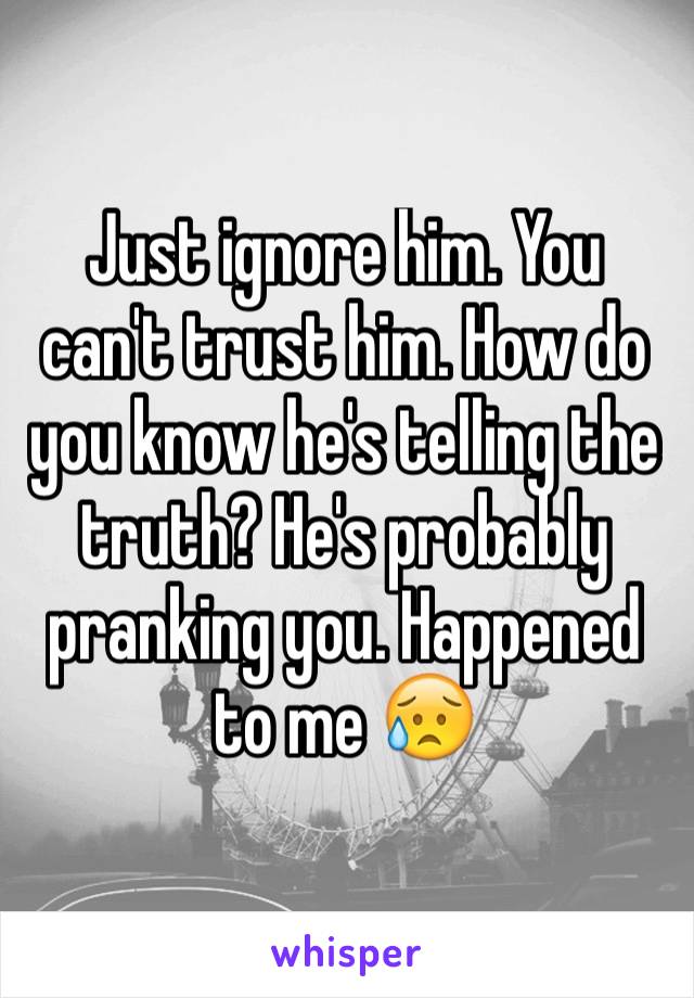 Just ignore him. You can't trust him. How do you know he's telling the truth? He's probably pranking you. Happened to me 😥