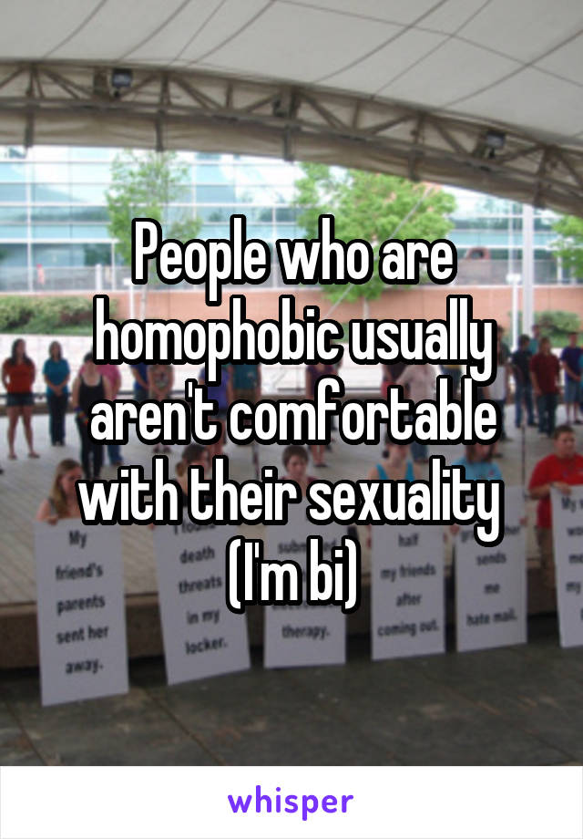 People who are homophobic usually aren't comfortable with their sexuality 
(I'm bi)