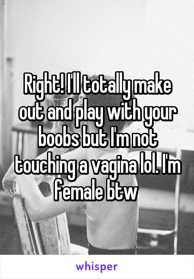 Right! I'll totally make out and play with your boobs but I'm not touching a vagina lol. I'm female btw 