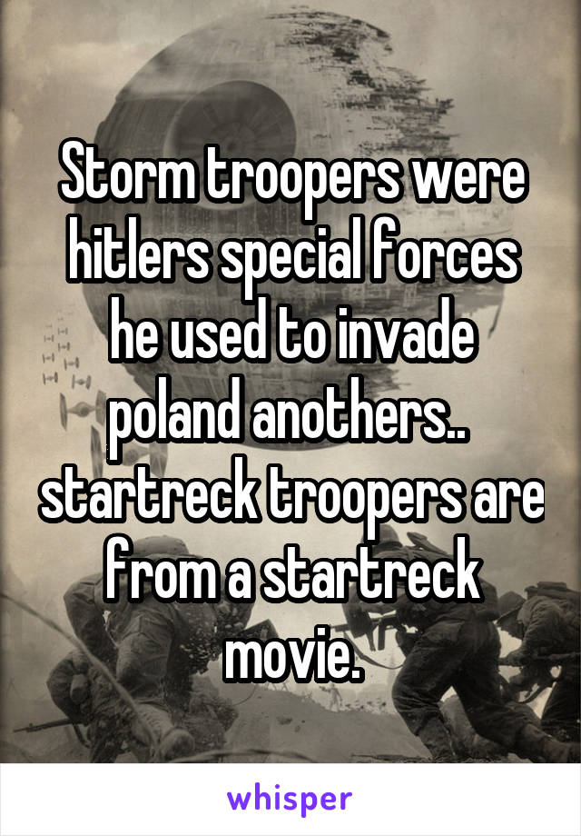Storm troopers were hitlers special forces he used to invade poland anothers..  startreck troopers are from a startreck movie.