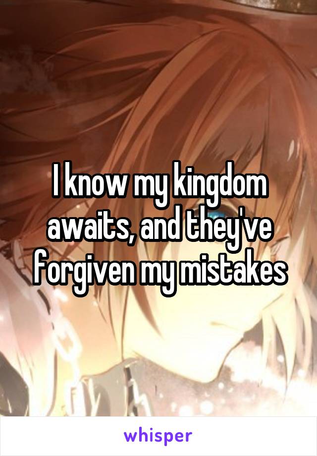 I know my kingdom awaits, and they've forgiven my mistakes