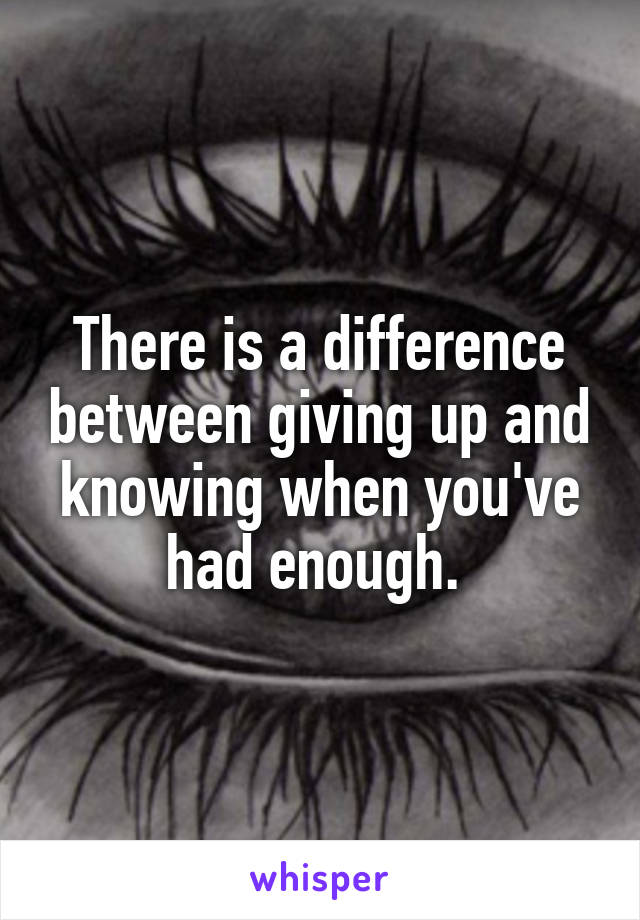 There is a difference between giving up and knowing when you've had enough. 