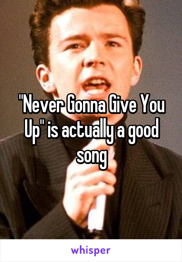 "Never Gonna Give You Up" is actually a good song