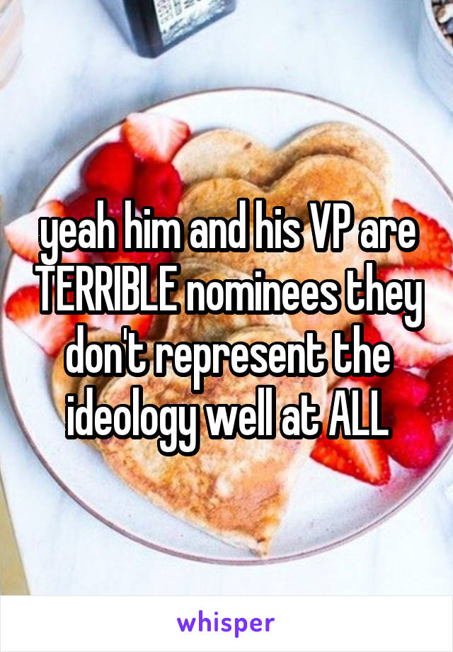 yeah him and his VP are TERRIBLE nominees they don't represent the ideology well at ALL