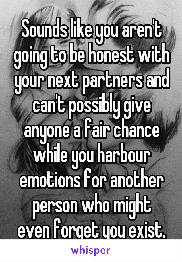 Sounds like you aren't going to be honest with your next partners and can't possibly give anyone a fair chance while you harbour emotions for another
person who might even forget you exist.