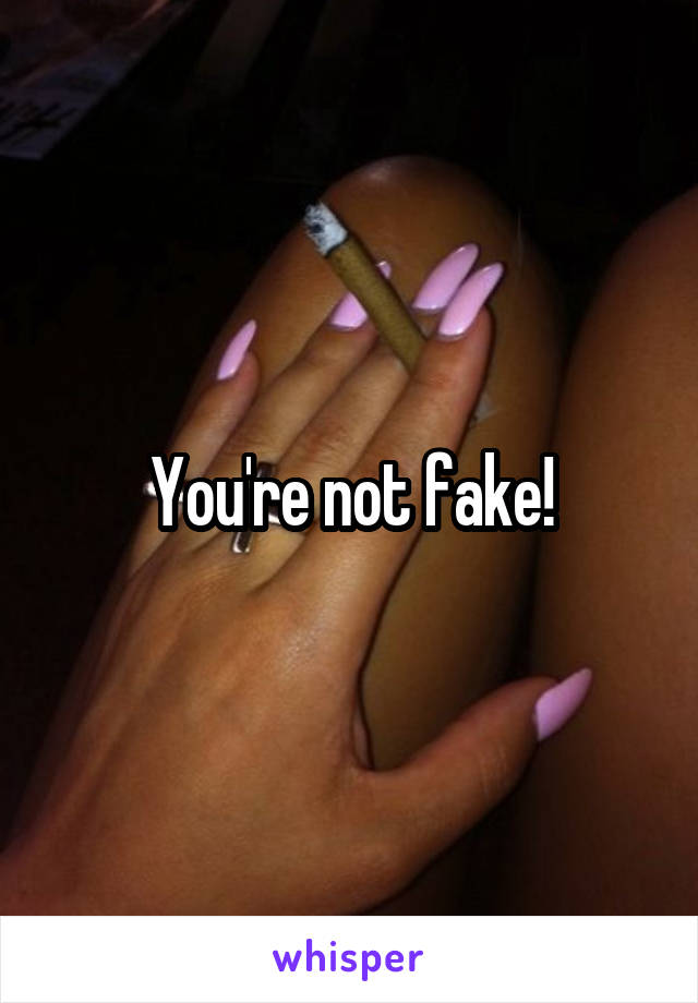 You're not fake!