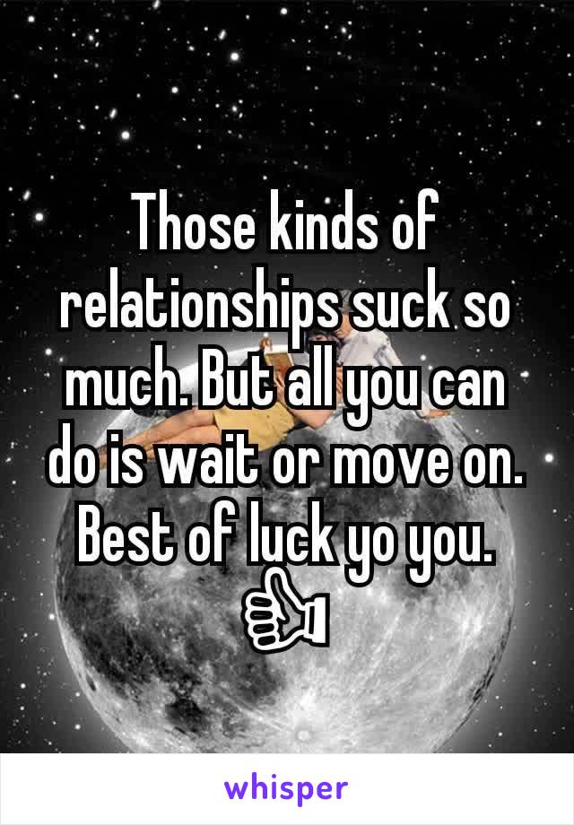 Those kinds of relationships suck so much. But all you can do is wait or move on. Best of luck yo you.👍