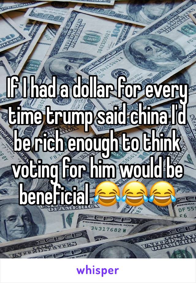 If I had a dollar for every time trump said china I'd be rich enough to think voting for him would be beneficial 😂😂😂