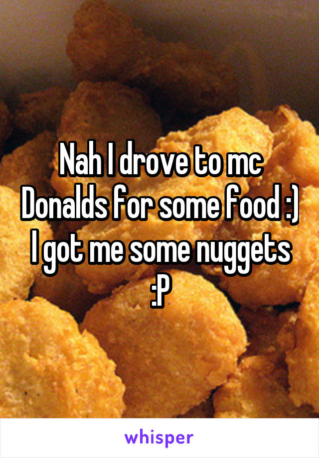 Nah I drove to mc Donalds for some food :) I got me some nuggets :P