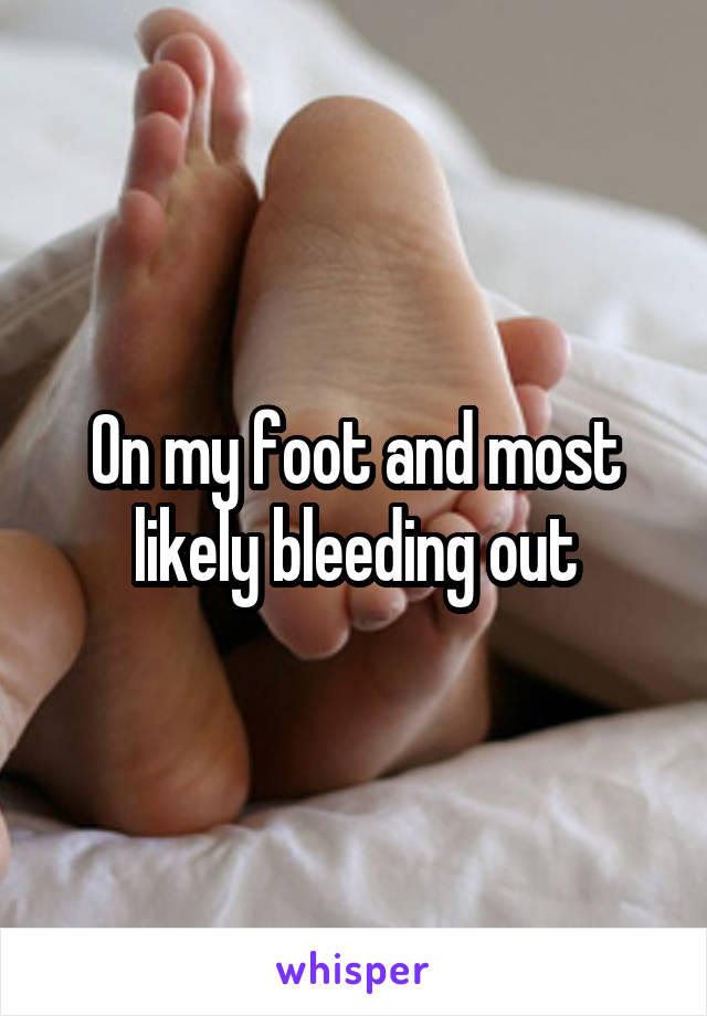 On my foot and most likely bleeding out