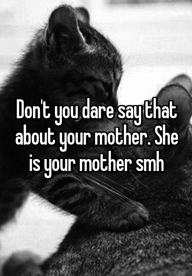 don-t-you-dare-say-that-about-your-mother-she-is-your-mother-smh