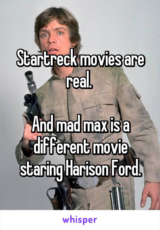 Startreck movies are real. 

And mad max is a different movie staring Harison Ford.