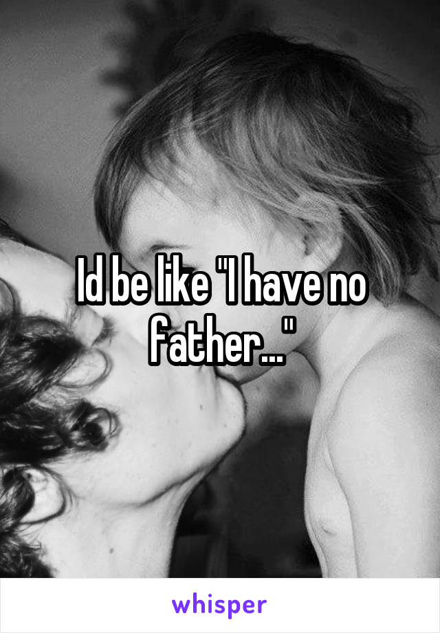 Id be like "I have no father..."