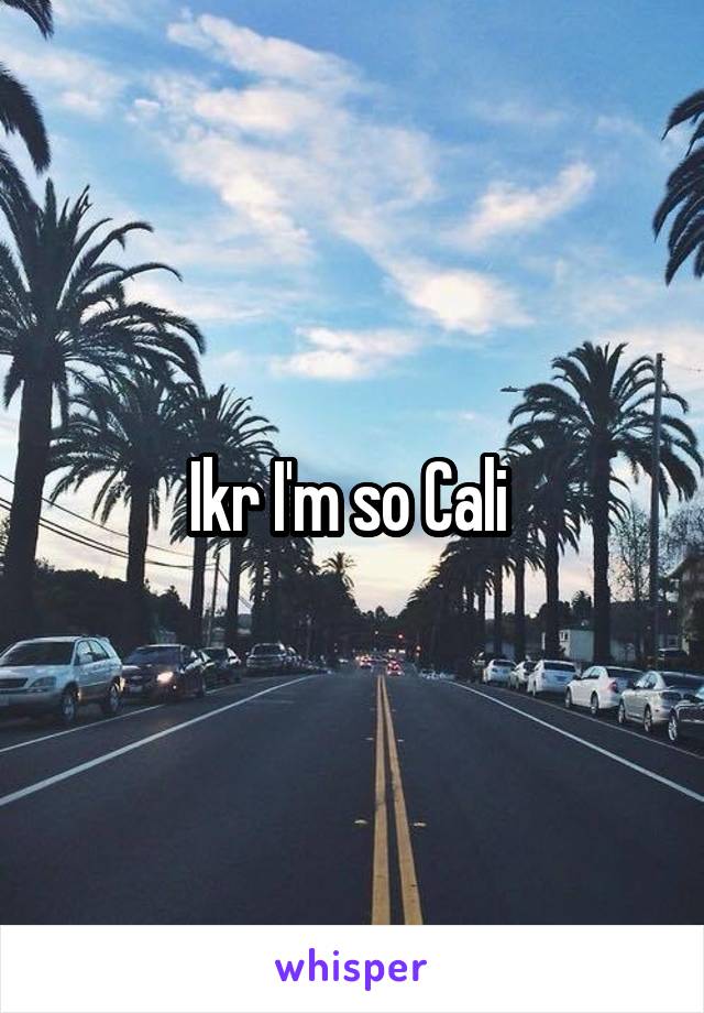 Ikr I'm so Cali 