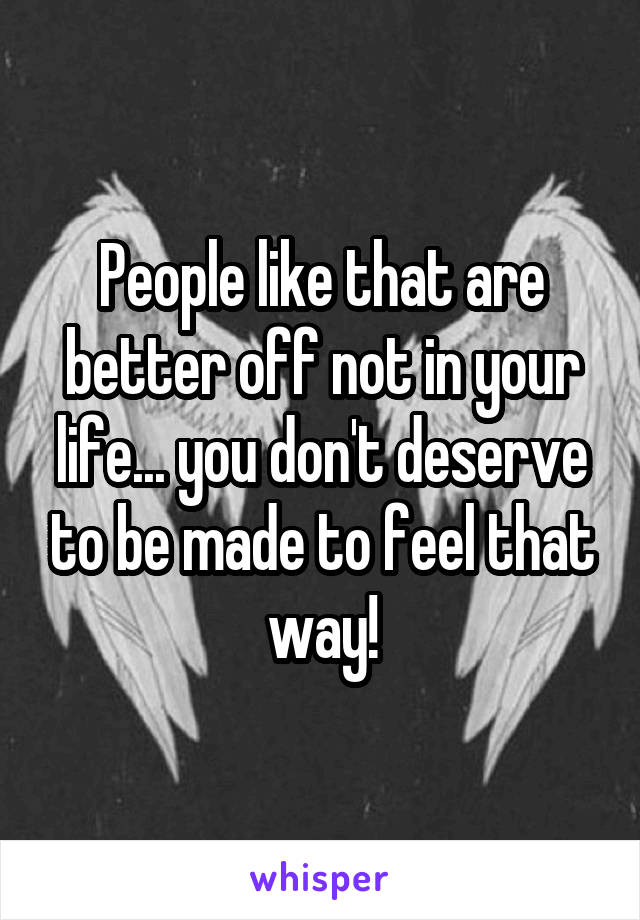 People like that are better off not in your life... you don't deserve to be made to feel that way!