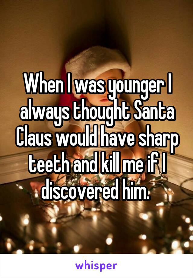 When I was younger I always thought Santa Claus would have sharp teeth and kill me if I discovered him. 