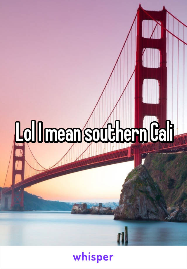 Lol I mean southern Cali