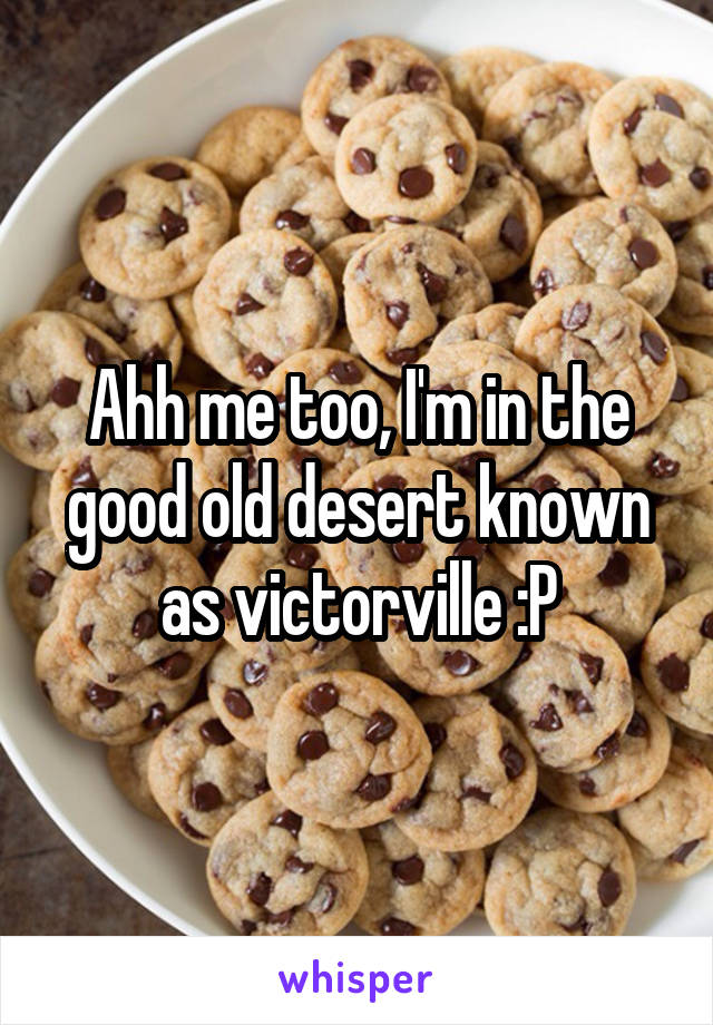 Ahh me too, I'm in the good old desert known as victorville :P