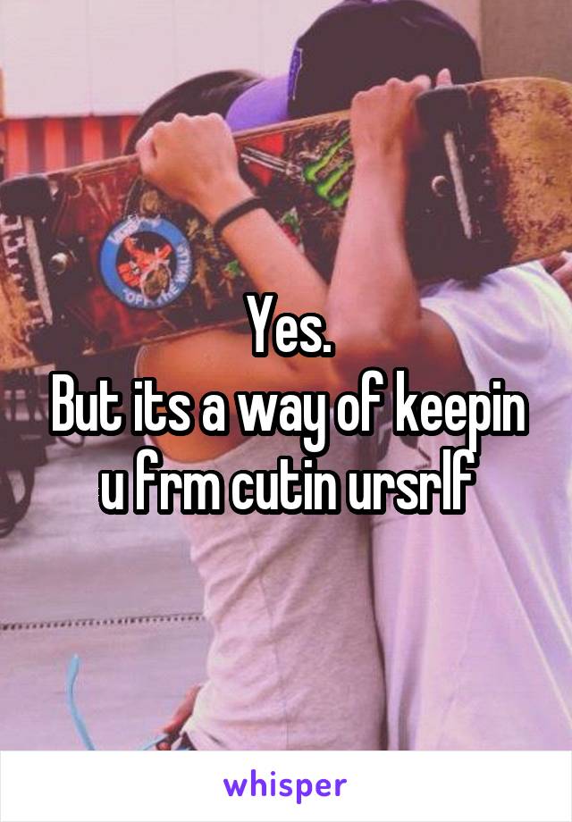 Yes.
But its a way of keepin u frm cutin ursrlf
