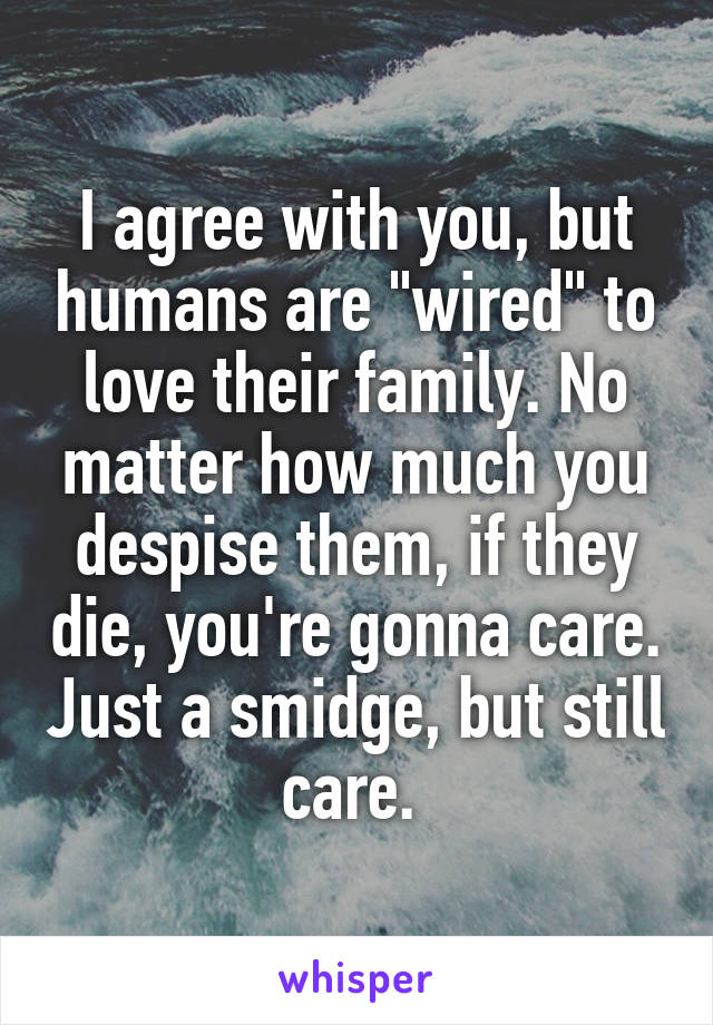 I agree with you, but humans are "wired" to love their family. No matter how much you despise them, if they die, you're gonna care. Just a smidge, but still care. 