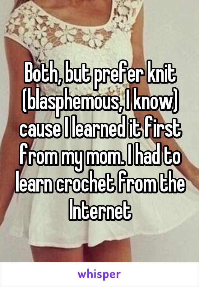 Both, but prefer knit (blasphemous, I know) cause I learned it first from my mom. I had to learn crochet from the Internet