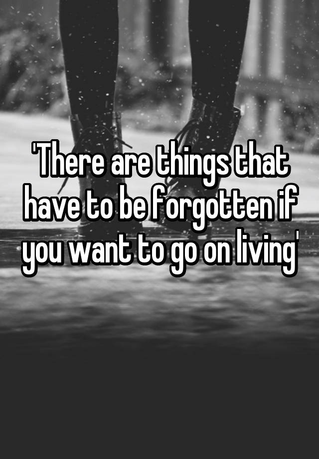 there-are-things-that-have-to-be-forgotten-if-you-want-to-go-on-living