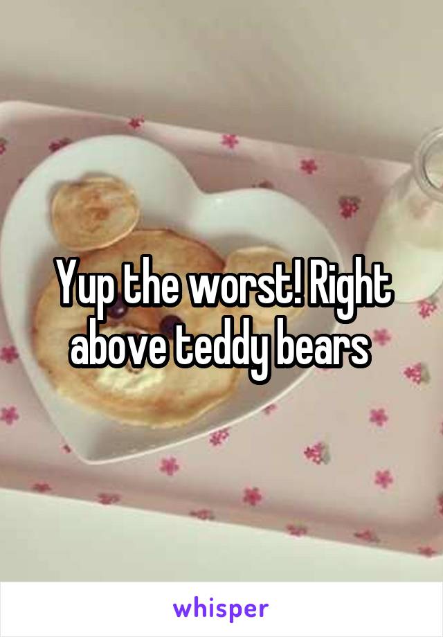 Yup the worst! Right above teddy bears 