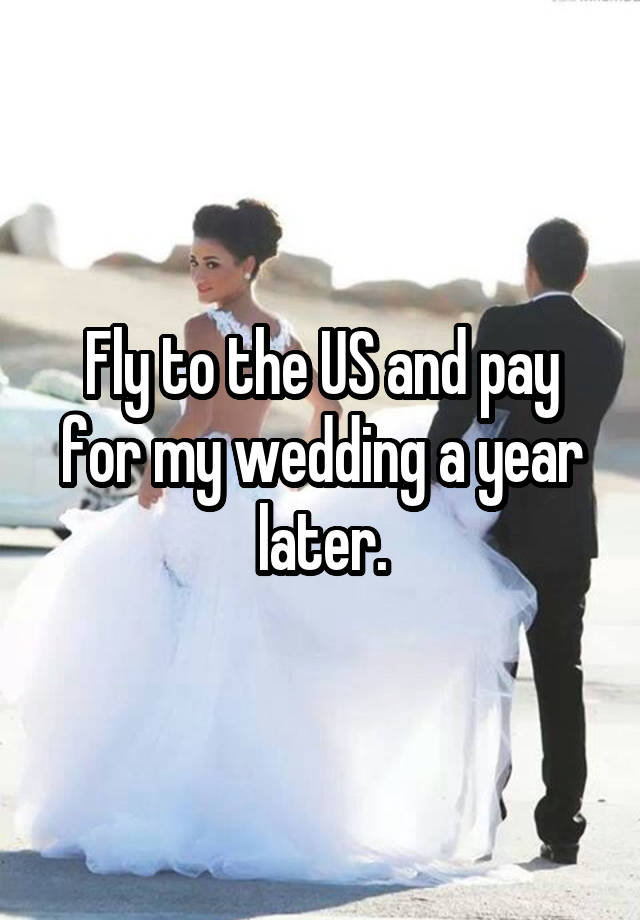 Fly to the US and pay for my wedding a year later.