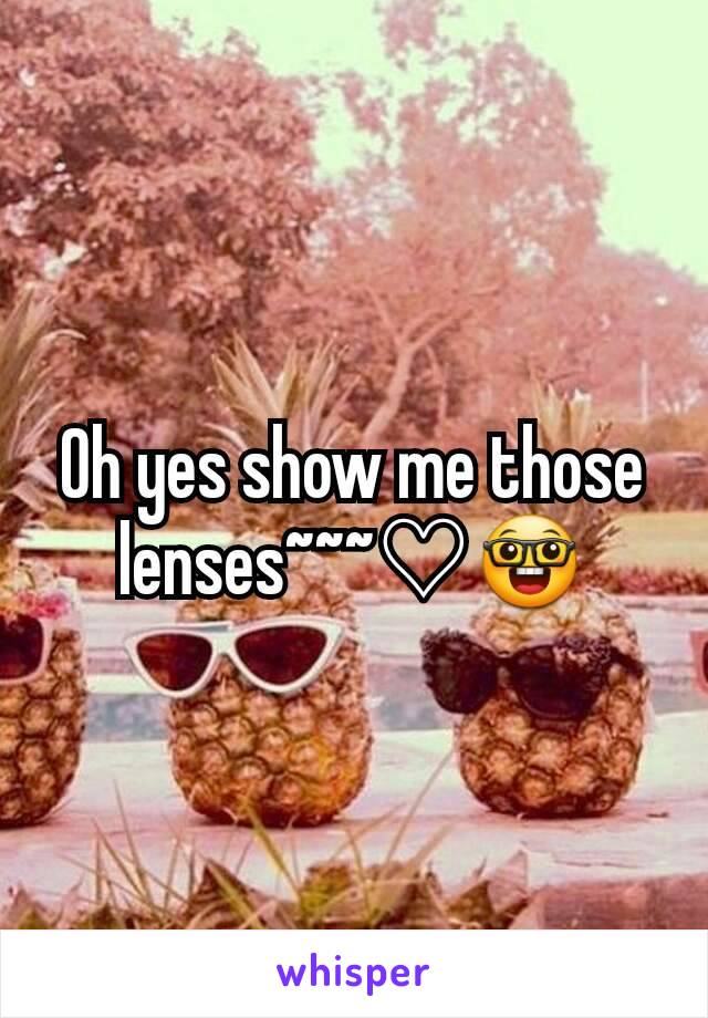 Oh yes show me those lenses~~~♡🤓