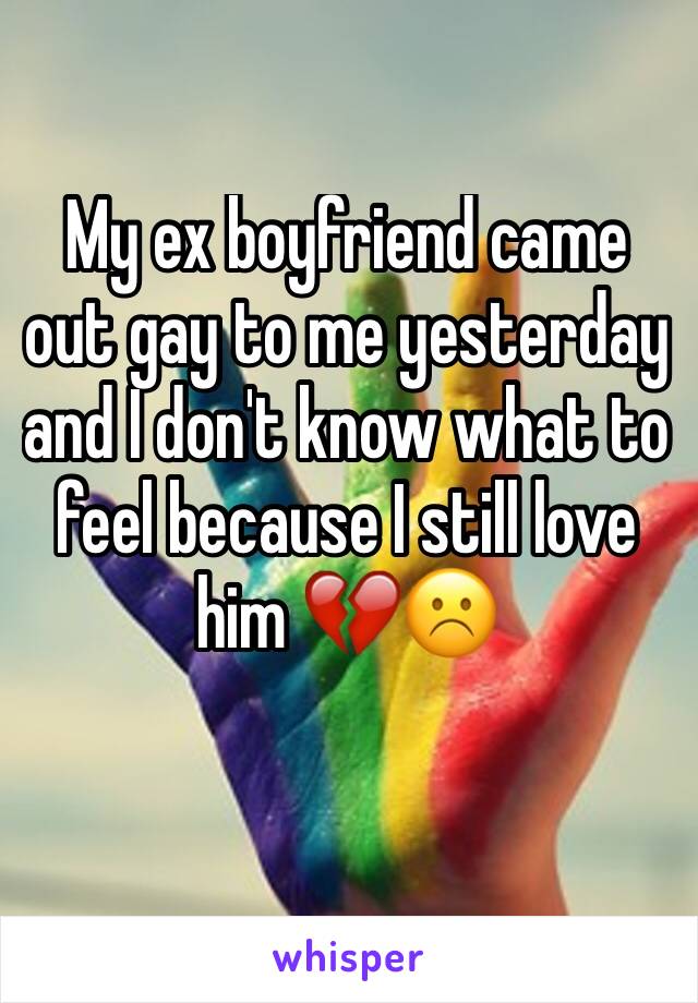 My ex boyfriend came out gay to me yesterday and I don't know what to feel because I still love him 💔☹️️