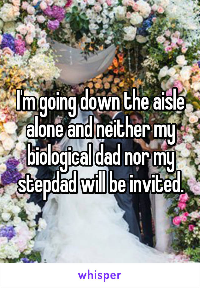 I'm going down the aisle alone and neither my biological dad nor my stepdad will be invited.