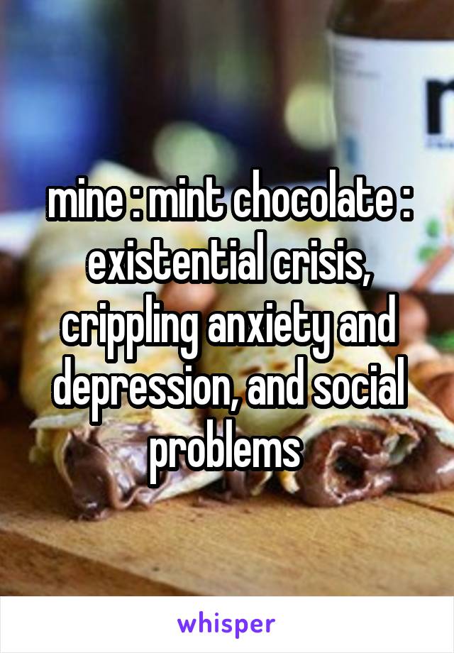 mine : mint chocolate : existential crisis, crippling anxiety and depression, and social problems 