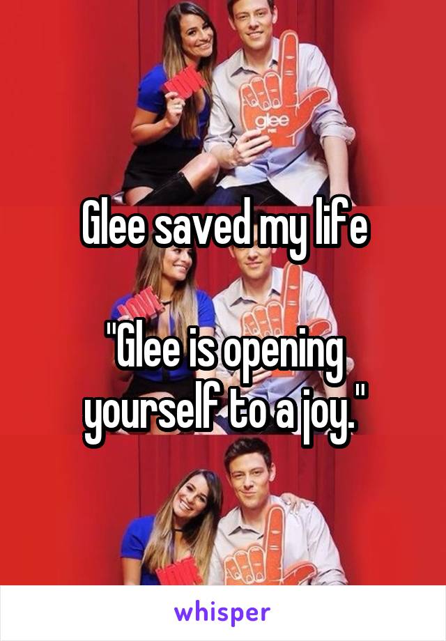Glee saved my life

"Glee is opening yourself to a joy."