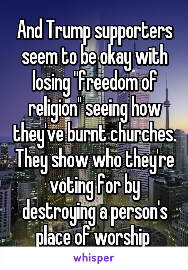 And Trump supporters seem to be okay with losing "freedom of religion" seeing how they've burnt churches. They show who they're voting for by destroying a person's place of worship 