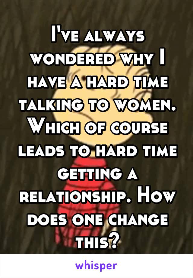 i-ve-always-wondered-why-i-have-a-hard-time-talking-to-women-which-of