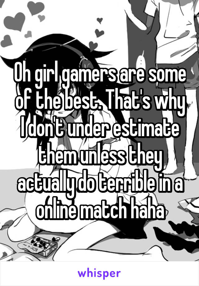 Oh girl gamers are some of the best. That's why I don't under estimate them unless they actually do terrible in a online match haha