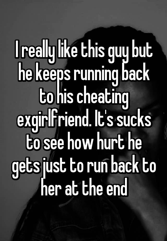 I Really Like This Guy But He Keeps Running Back To His Cheating Exgirlfriend Its Sucks To See